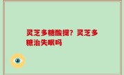 灵芝多糖酸提？灵芝多糖治失眠吗