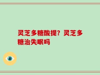 灵芝多糖酸提？灵芝多糖治失眠吗