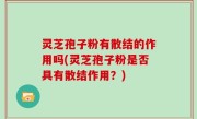 灵芝孢子粉有散结的作用吗(灵芝孢子粉是否具有散结作用？)