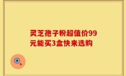 灵芝孢子粉超值价99元能买3盒快来选购