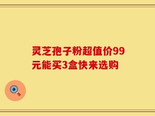 灵芝孢子粉超值价99元能买3盒快来选购