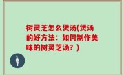 树灵芝怎么煲汤(煲汤的好方法：如何制作美味的树灵芝汤？)