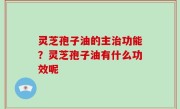 灵芝孢子油的主治功能？灵芝孢子油有什么功效呢