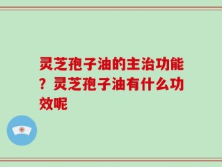灵芝孢子油的主治功能？灵芝孢子油有什么功效呢