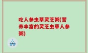 吃人参虫草灵芝粥(营养丰富的灵芝虫草人参粥)