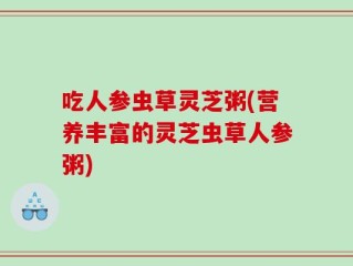吃人参虫草灵芝粥(营养丰富的灵芝虫草人参粥)