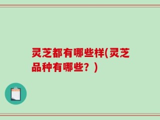 灵芝都有哪些样(灵芝品种有哪些？)