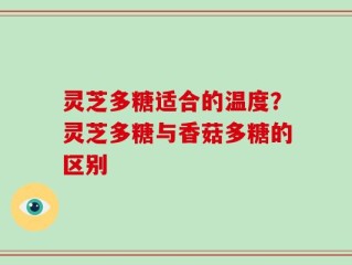 灵芝多糖适合的温度？灵芝多糖与香菇多糖的区别