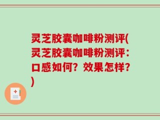 灵芝胶囊咖啡粉测评(灵芝胶囊咖啡粉测评：口感如何？效果怎样？)