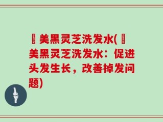 荳美黑灵芝洗发水(荳美黑灵芝洗发水：促进头发生长，改善掉发问题)