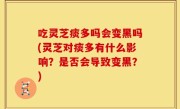 吃灵芝痰多吗会变黑吗(灵芝对痰多有什么影响？是否会导致变黑？)