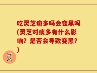 吃灵芝痰多吗会变黑吗(灵芝对痰多有什么影响？是否会导致变黑？)