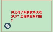 灵芝孢子粉胶囊每天吃多少？正确的服用剂量？