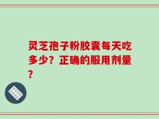 灵芝孢子粉胶囊每天吃多少？正确的服用剂量？