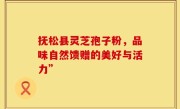 抚松县灵芝孢子粉，品味自然馈赠的美好与活力”
