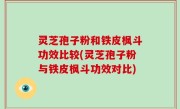 灵芝孢子粉和铁皮枫斗功效比较(灵芝孢子粉与铁皮枫斗功效对比)