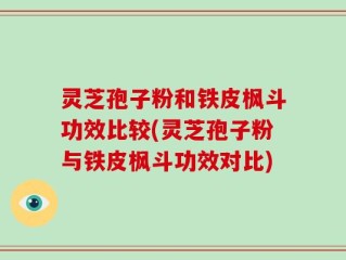 灵芝孢子粉和铁皮枫斗功效比较(灵芝孢子粉与铁皮枫斗功效对比)