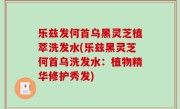 乐兹发何首乌黑灵芝植萃洗发水(乐兹黑灵芝何首乌洗发水：植物精华修护秀发)