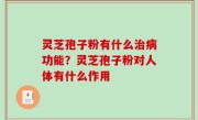 灵芝孢子粉有什么治病功能？灵芝孢子粉对人体有什么作用
