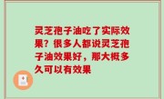 灵芝孢子油吃了实际效果？很多人都说灵芝孢子油效果好，那大概多久可以有效果