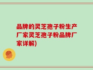 品牌的灵芝孢子粉生产厂家灵芝孢子粉品牌厂家详解)
