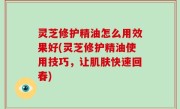 灵芝修护精油怎么用效果好(灵芝修护精油使用技巧，让肌肤快速回春)