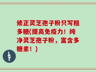 修正灵芝孢子粉只写粗多糖(提高免疫力！纯净灵芝孢子粉，富含多糖素！)