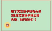 服了灵芝孢子粉有头晕(服用灵芝孢子粉出现头晕，如何应对？)