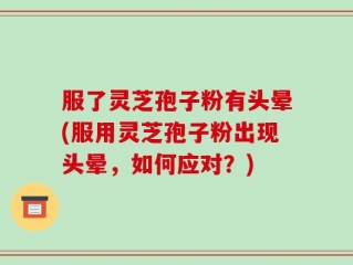 服了灵芝孢子粉有头晕(服用灵芝孢子粉出现头晕，如何应对？)
