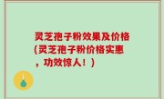 灵芝孢子粉效果及价格(灵芝孢子粉价格实惠，功效惊人！)