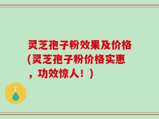 灵芝孢子粉效果及价格(灵芝孢子粉价格实惠，功效惊人！)
