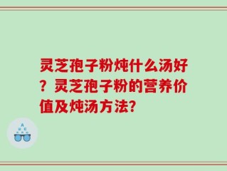 灵芝孢子粉炖什么汤好？灵芝孢子粉的营养价值及炖汤方法？