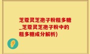 芝蔻灵芝孢子粉粗多糖_芝蔻灵芝孢子粉中的粗多糖成分解析)