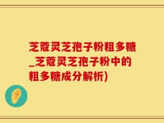 芝蔻灵芝孢子粉粗多糖_芝蔻灵芝孢子粉中的粗多糖成分解析)