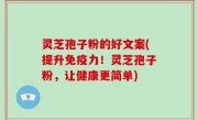 灵芝孢子粉的好文案(提升免疫力！灵芝孢子粉，让健康更简单)