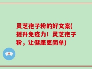 灵芝孢子粉的好文案(提升免疫力！灵芝孢子粉，让健康更简单)