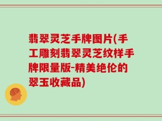 翡翠灵芝手牌图片(手工雕刻翡翠灵芝纹样手牌限量版-精美绝伦的翠玉收藏品)