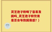 灵芝孢子粉喝了容易发困吗_灵芝孢子粉饮用是否会导致困倦感？)