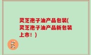 灵芝孢子油产品包装(灵芝孢子油产品新包装上市！)