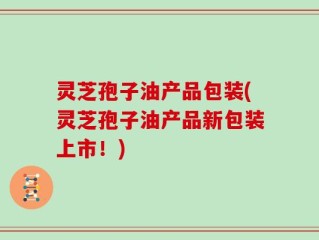 灵芝孢子油产品包装(灵芝孢子油产品新包装上市！)