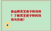 森山牌灵芝孢子粉功效？了解灵芝孢子粉的功效与作用？