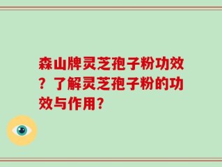 森山牌灵芝孢子粉功效？了解灵芝孢子粉的功效与作用？
