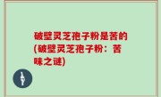 破壁灵芝孢子粉是苦的(破壁灵芝孢子粉：苦味之谜)