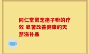 同仁堂灵芝孢子粉的疗效 显著改善健康的天然滋补品
