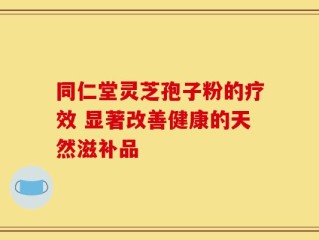 同仁堂灵芝孢子粉的疗效 显著改善健康的天然滋补品