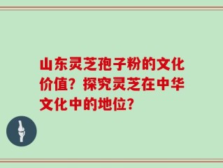 山东灵芝孢子粉的文化价值？探究灵芝在中华文化中的地位？
