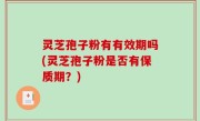 灵芝孢子粉有有效期吗(灵芝孢子粉是否有保质期？)