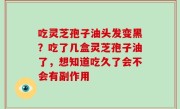 吃灵芝孢子油头发变黑？吃了几盒灵芝孢子油了，想知道吃久了会不会有副作用