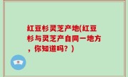 红豆杉灵芝产地(红豆杉与灵芝产自同一地方，你知道吗？)