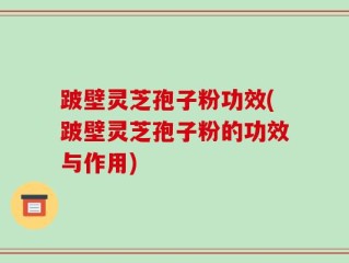 跛壁灵芝孢子粉功效(跛壁灵芝孢子粉的功效与作用)